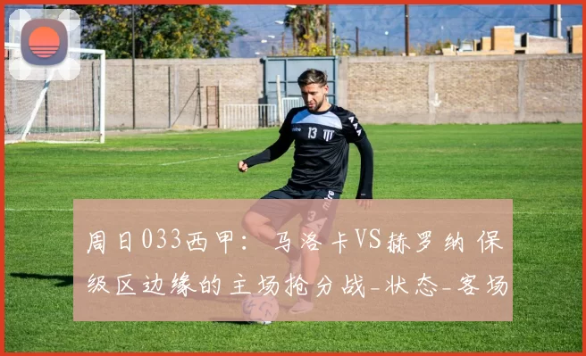 周日033西甲：马洛卡VS赫罗纳 保级区边缘的主场抢分战_状态_客场_本赛季