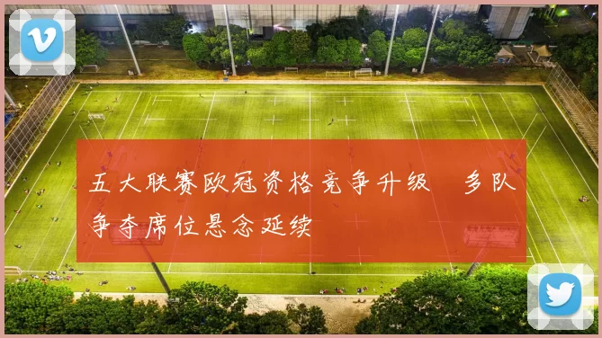 五大联赛欧冠资格竞争升级　多队争夺席位悬念延续