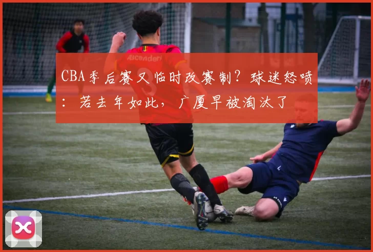 CBA季后赛又临时改赛制？球迷怒喷：若去年如此，广厦早被淘汰了