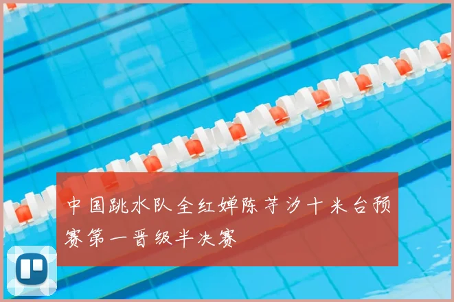 中国跳水队全红婵陈芋汐十米台预赛第一晋级半决赛