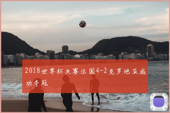 2018世界杯决赛法国4-2克罗地亚成功夺冠
