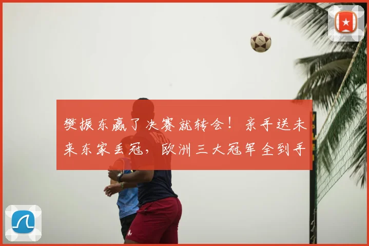 樊振东赢了决赛就转会！亲手送未来东家丢冠，欧洲三大冠军全到手