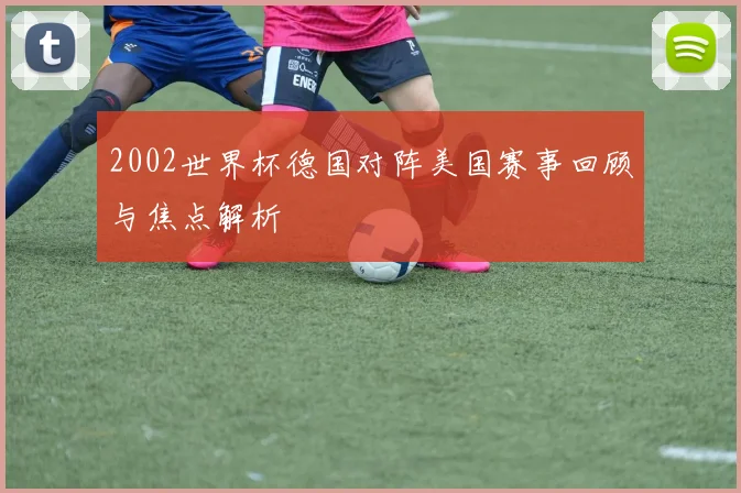 2002世界杯德国对阵美国赛事回顾与焦点解析