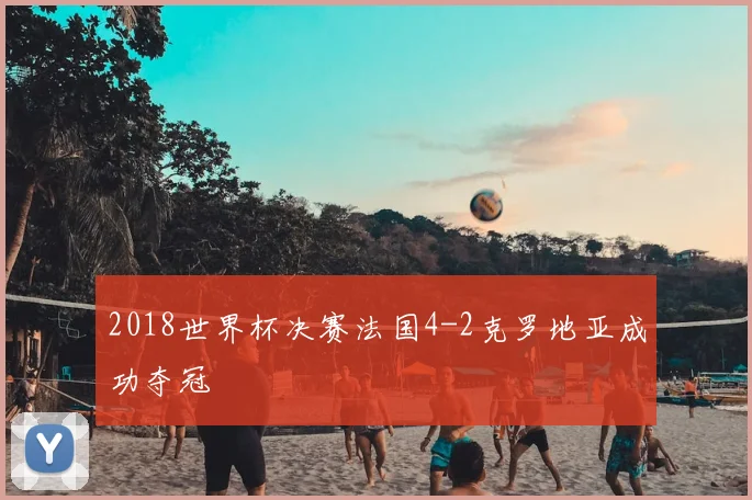 2018世界杯决赛法国4-2克罗地亚成功夺冠