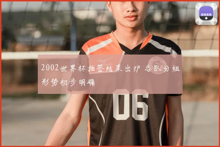 2002世界杯抽签结果出炉 各队分组形势初步明确