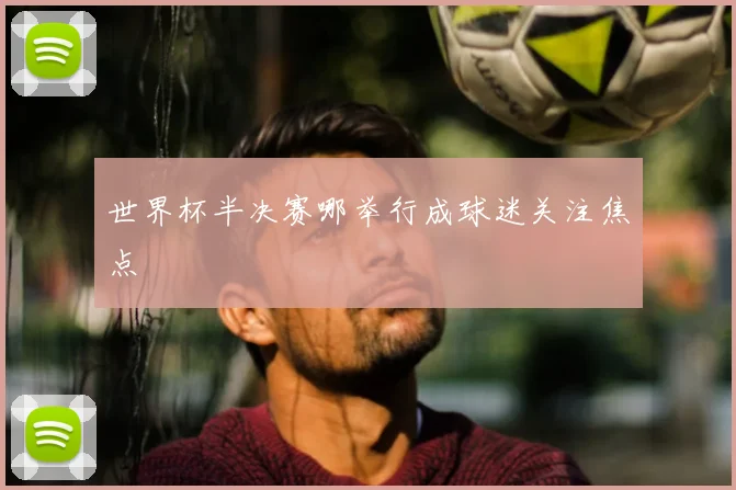 世界杯半决赛哪举行成球迷关注焦点