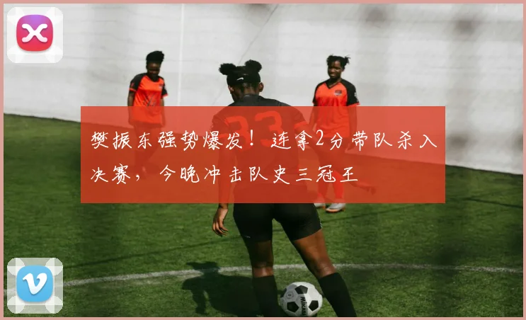 樊振东强势爆发！连拿2分带队杀入决赛，今晚冲击队史三冠王