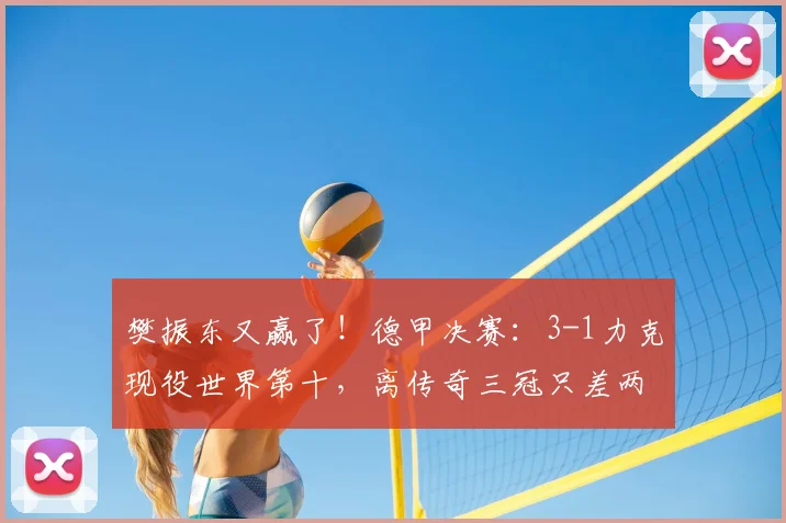 樊振东又赢了！德甲决赛：3-1力克现役世界第十，离传奇三冠只差两步_邱党_萨尔布吕肯_比赛