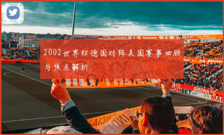 2002世界杯德国对阵美国赛事回顾与焦点解析