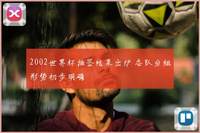 2002世界杯抽签结果出炉 各队分组形势初步明确