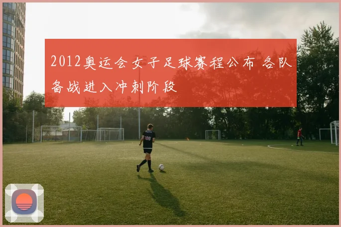 2012奥运会女子足球赛程公布 各队备战进入冲刺阶段