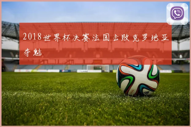 2018世界杯决赛法国击败克罗地亚夺魁