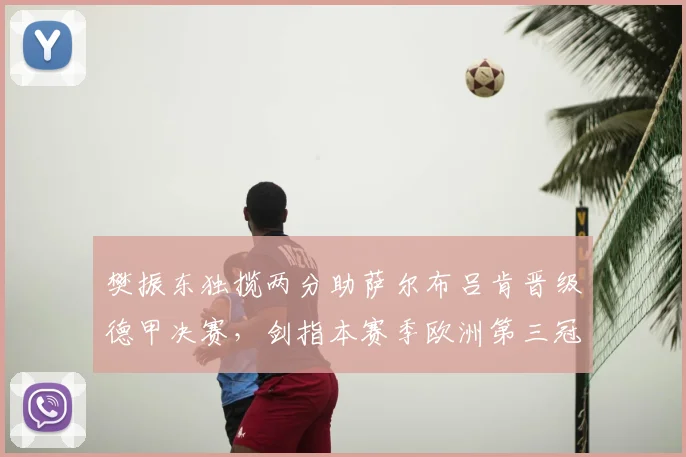 樊振东独揽两分助萨尔布吕肯晋级德甲决赛，剑指本赛季欧洲第三冠_比赛_欧冠_欧洲足联欧洲联赛