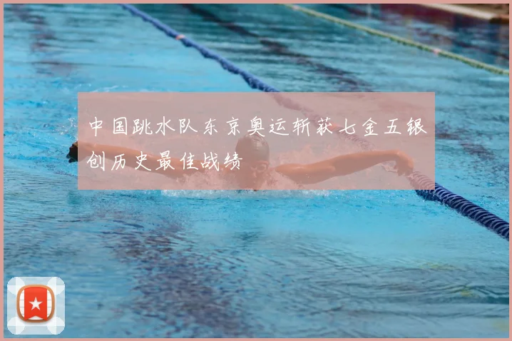 中国跳水队东京奥运斩获七金五银创历史最佳战绩