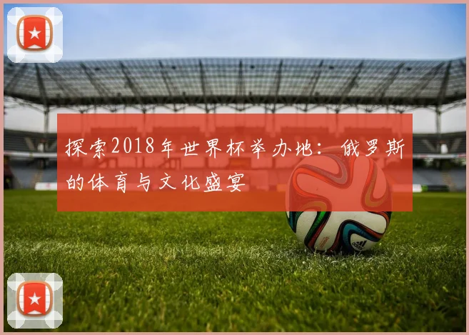 探索2018年世界杯举办地：俄罗斯的体育与文化盛宴